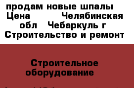 продам новые шпалы  › Цена ­ 300 - Челябинская обл., Чебаркуль г. Строительство и ремонт » Строительное оборудование   